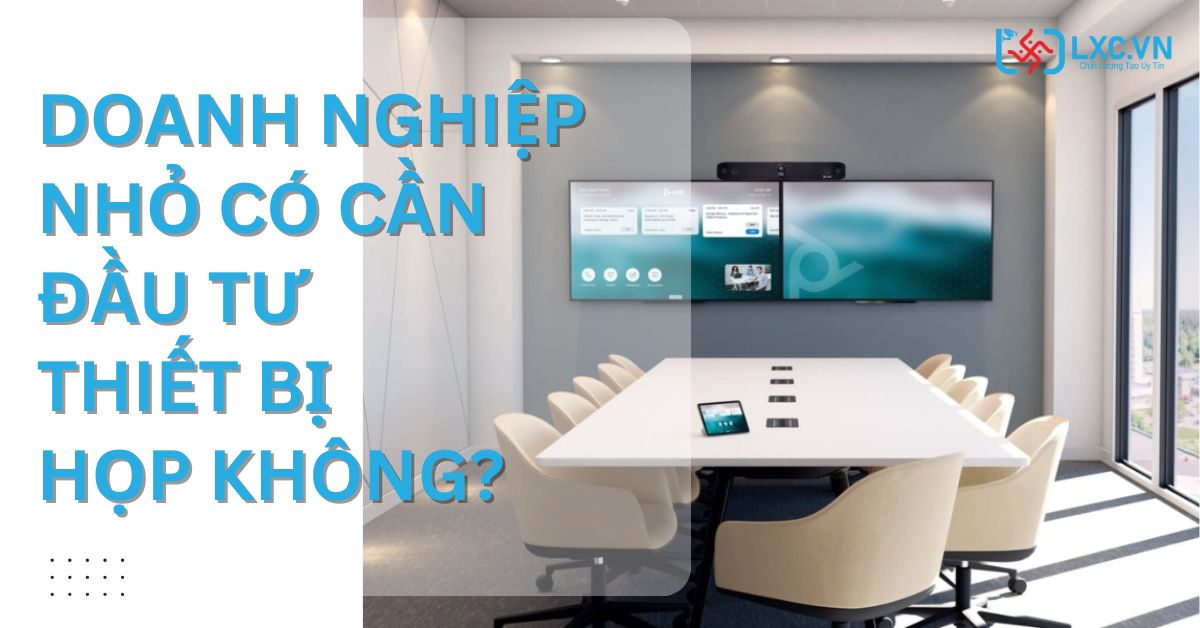 Doanh nghiệp nhỏ có cần đầu tư thiết bị họp không? Để LXC trả lời bạn!