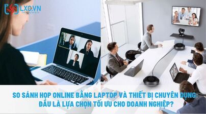 So sánh họp online bằng laptop và thiết bị chuyên dụng: Đâu là lựa chọn tối ưu cho doanh nghiệp?