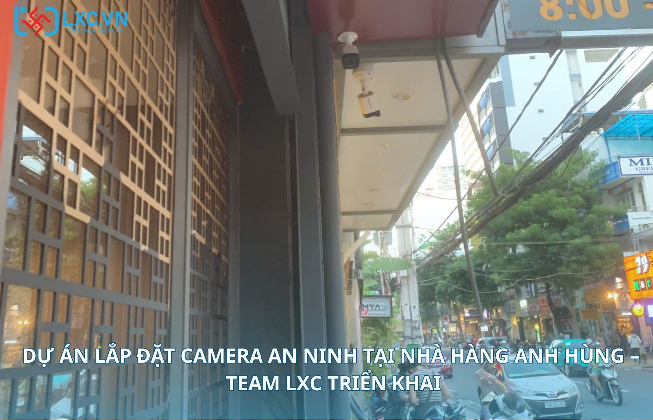 DỰ ÁN LẮP ĐẶT CAMERA AN NINH TẠI NHÀ HÀNG ANH HÙNG – TEAM LXC TRIỂN KHAI